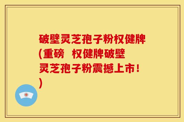 破壁灵芝孢子粉权健牌(重磅 权健牌破壁灵芝孢子粉震撼上市!)