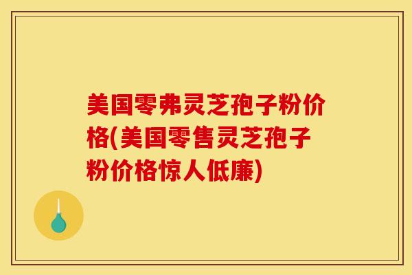 美国零弗灵芝孢子粉价格(美国零售灵芝孢子粉价格惊人低廉)