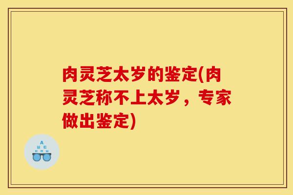 肉灵芝太岁的鉴定(肉灵芝称不上太岁,专家做出鉴定)