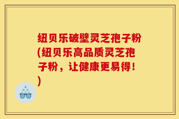 纽贝乐破壁灵芝孢子粉(纽贝乐高品质灵芝孢子粉，让健康更易得！)