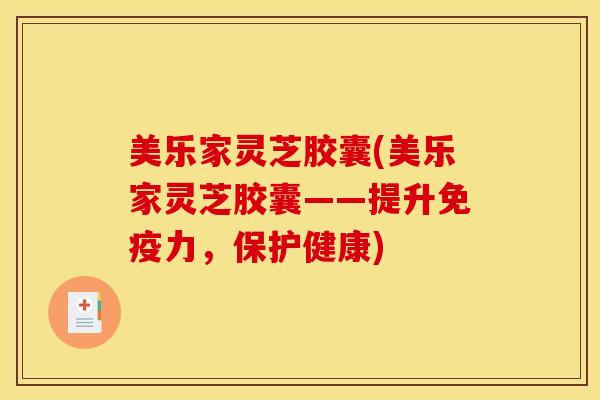 美乐家灵芝胶囊(美乐家灵芝胶囊——提升免疫力，保护健康)