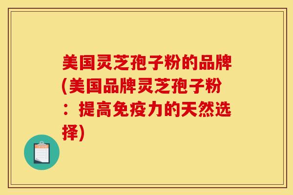 美国灵芝孢子粉的品牌(美国品牌灵芝孢子粉:提高免疫力的天然选择)