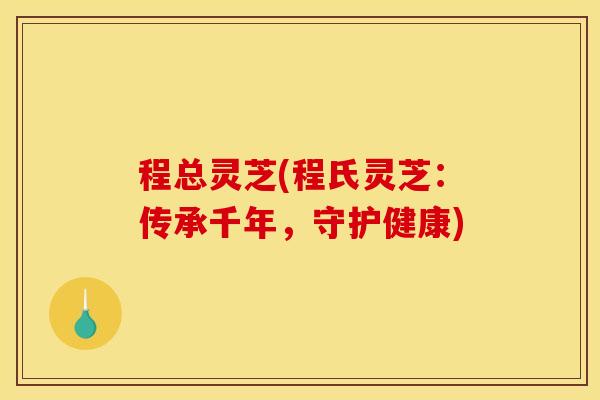 程总灵芝(程氏灵芝：传承千年，守护健康)