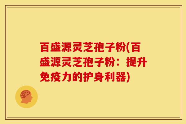 百盛源灵芝孢子粉(百盛源灵芝孢子粉：提升免疫力的护身利器)