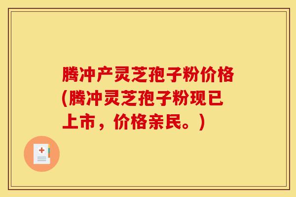 腾冲产灵芝孢子粉价格(腾冲灵芝孢子粉现已上市，价格亲民。)