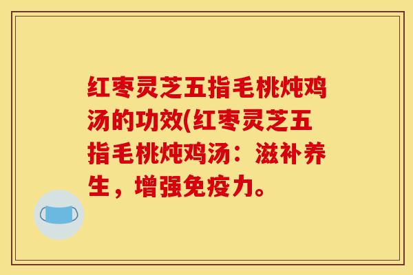 红枣灵芝五指毛桃炖鸡汤的功效(红枣灵芝五指毛桃炖鸡汤：滋补养生，增强免疫力。