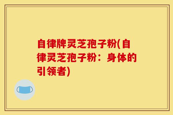自律牌灵芝孢子粉(自律灵芝孢子粉:身体的引领者)