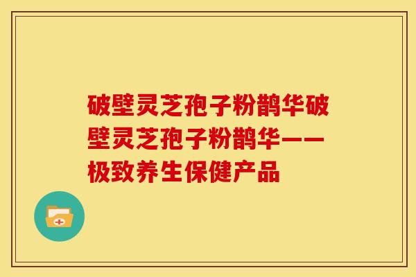 破壁灵芝孢子粉鹊华破壁灵芝孢子粉鹊华——极致养生保健产品