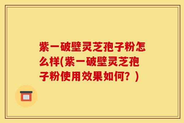 紫一破壁灵芝孢子粉怎么样(紫一破壁灵芝孢子粉使用效果如何？)
