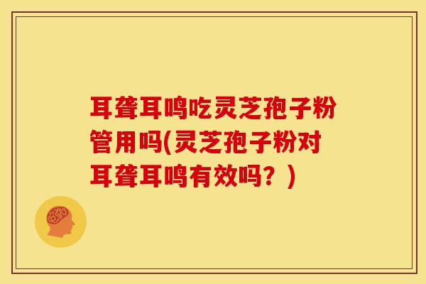 耳聋耳鸣吃灵芝孢子粉管用吗(灵芝孢子粉对耳聋耳鸣有效吗？)