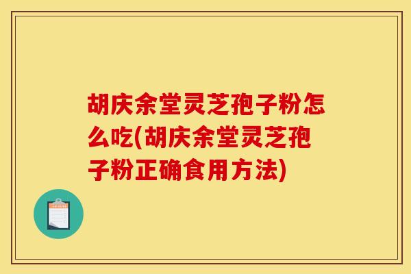 胡庆余堂灵芝孢子粉怎么吃(胡庆余堂灵芝孢子粉正确食用方法)