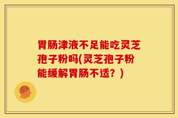 胃肠津液不足能吃灵芝孢子粉吗(灵芝孢子粉能缓解胃肠不适?)