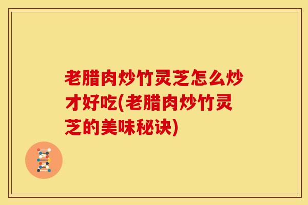 老腊肉炒竹灵芝怎么炒才好吃(老腊肉炒竹灵芝的美味秘诀)