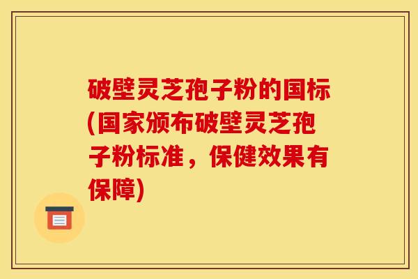 破壁灵芝孢子粉的国标(国家颁布破壁灵芝孢子粉标准,保健效果有保障)