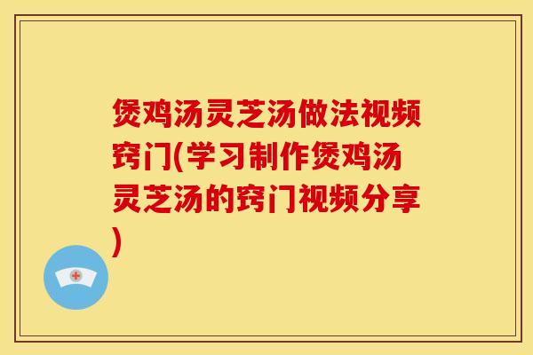 煲鸡汤灵芝汤做法视频窍门(学习制作煲鸡汤灵芝汤的窍门视频分享)