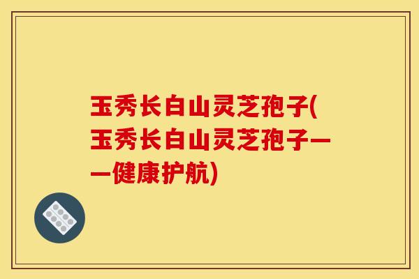 玉秀长白山灵芝孢子(玉秀长白山灵芝孢子——健康护航)