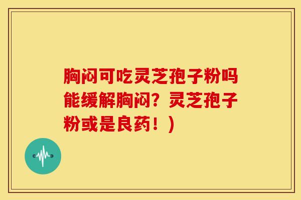 胸闷可吃灵芝孢子粉吗能缓解胸闷?灵芝孢子粉或是良药!)