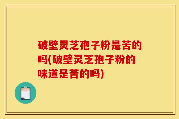 破壁灵芝孢子粉是苦的吗(破壁灵芝孢子粉的味道是苦的吗)