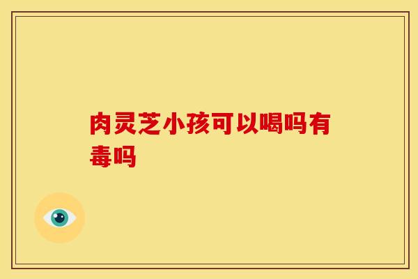 肉灵芝小孩可以喝吗有毒吗