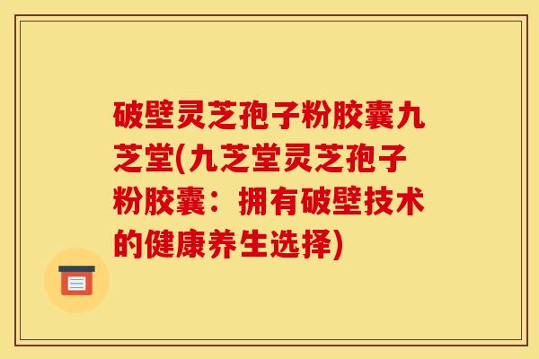 破壁灵芝孢子粉胶囊九芝堂(九芝堂灵芝孢子粉胶囊：拥有破壁技术的健康养生选择)