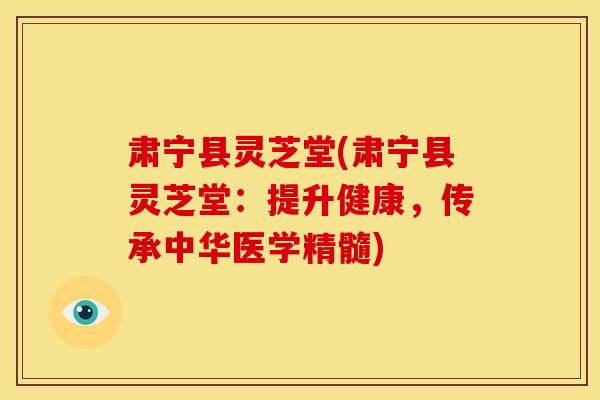 肃宁县灵芝堂(肃宁县灵芝堂：提升健康，传承中华医学精髓)