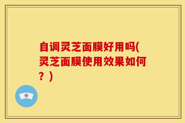 自调灵芝面膜好用吗(灵芝面膜使用效果如何?)