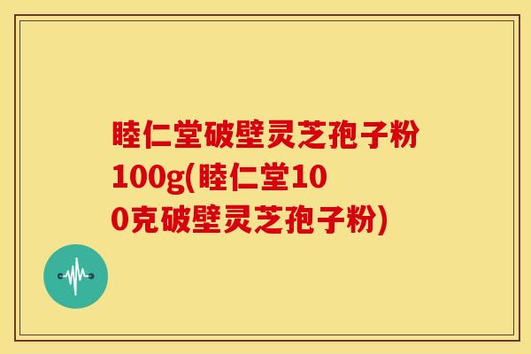 睦仁堂破壁灵芝孢子粉100g(睦仁堂100克破壁灵芝孢子粉)