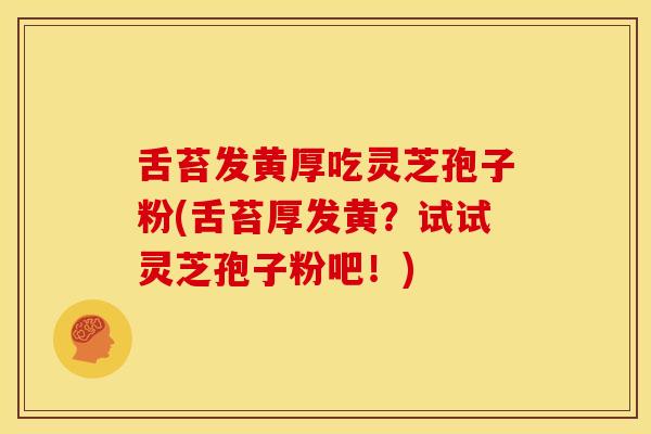 舌苔发黄厚吃灵芝孢子粉(舌苔厚发黄?试试灵芝孢子粉吧!)