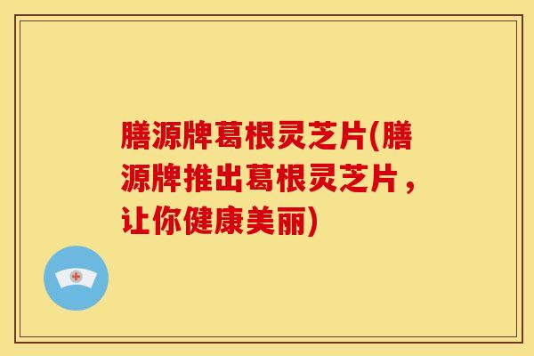 膳源牌葛根灵芝片(膳源牌推出葛根灵芝片,让你健康美丽)