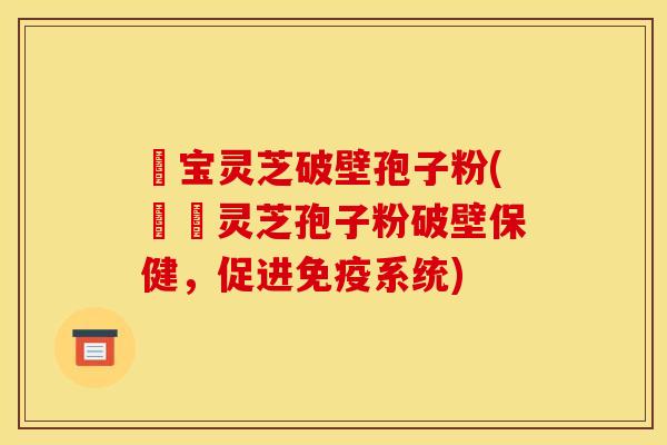 義宝灵芝破壁孢子粉(義寶灵芝孢子粉破壁保健,促进免疫系统)