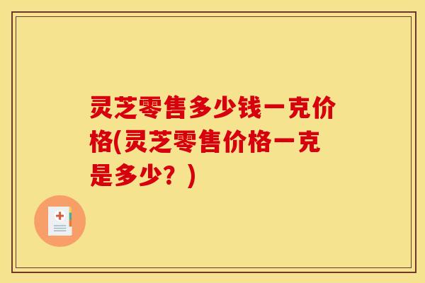 灵芝零售多少钱一克价格(灵芝零售价格一克是多少？)