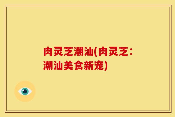 肉灵芝潮汕(肉灵芝:潮汕美食新宠)