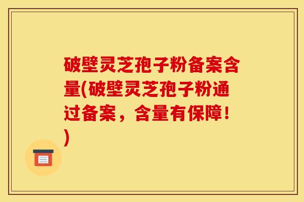破壁灵芝孢子粉备案含量(破壁灵芝孢子粉通过备案，含量有保障！)