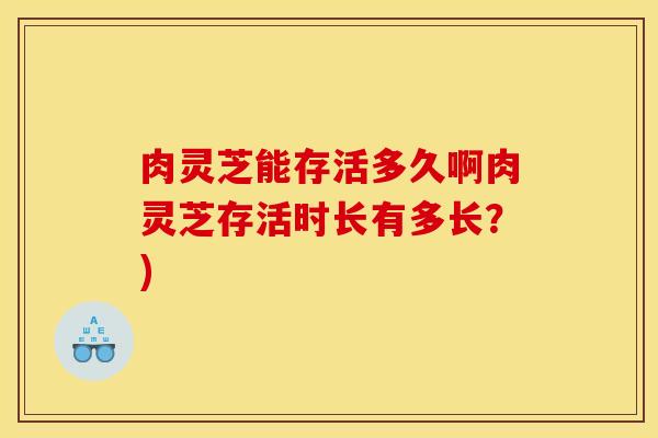 肉灵芝能存活多久啊肉灵芝存活时长有多长？)