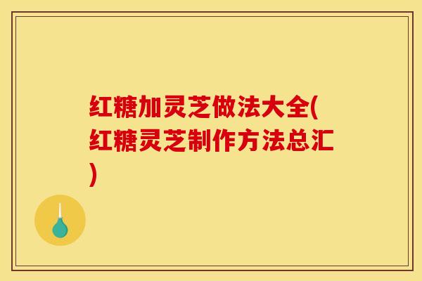 红糖加灵芝做法大全(红糖灵芝制作方法总汇)