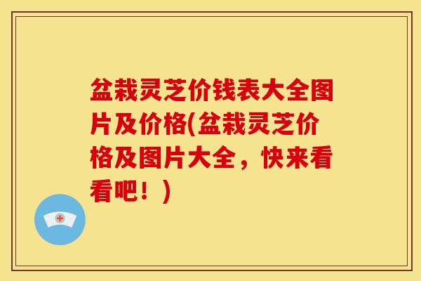 盆栽灵芝价钱表大全图片及价格(盆栽灵芝价格及图片大全,快来看看吧!)