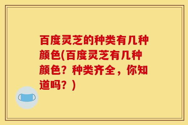 百度灵芝的种类有几种颜色(百度灵芝有几种颜色?种类齐全,你知道吗?)