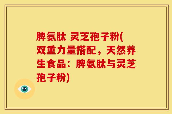 脾氨肽 灵芝孢子粉(双重力量搭配，天然养生食品：脾氨肽与灵芝孢子粉)