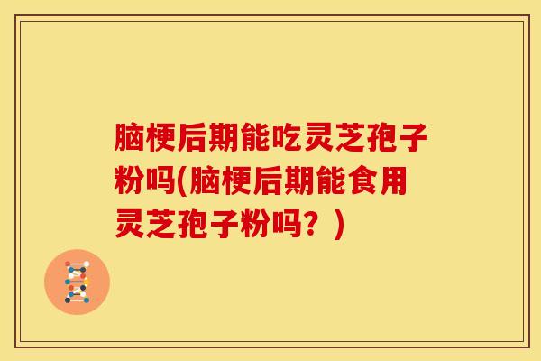 脑梗后期能吃灵芝孢子粉吗(脑梗后期能食用灵芝孢子粉吗？)