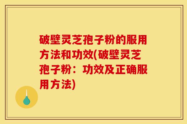 破壁灵芝孢子粉的服用方法和功效(破壁灵芝孢子粉:功效及正确服用方法)