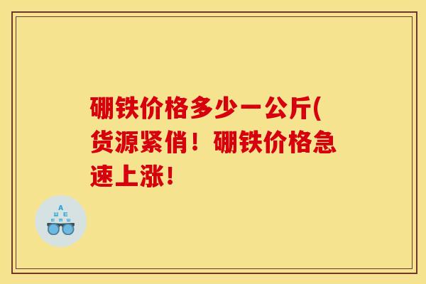 硼铁价格多少一公斤(货源紧俏！硼铁价格急速上涨！