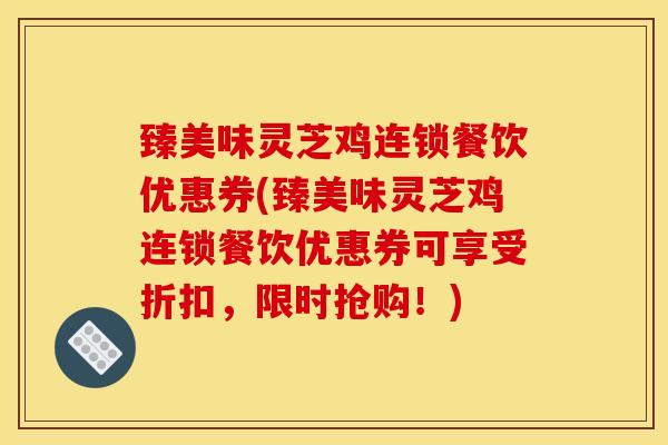 臻美味灵芝鸡连锁餐饮优惠券(臻美味灵芝鸡连锁餐饮优惠券可享受折扣,限时抢购!)