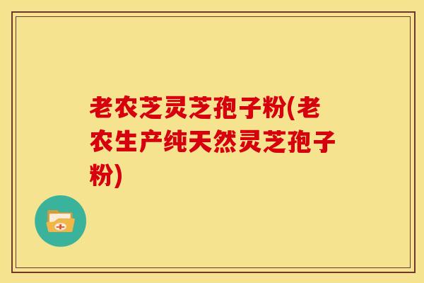老农芝灵芝孢子粉(老农生产纯天然灵芝孢子粉)