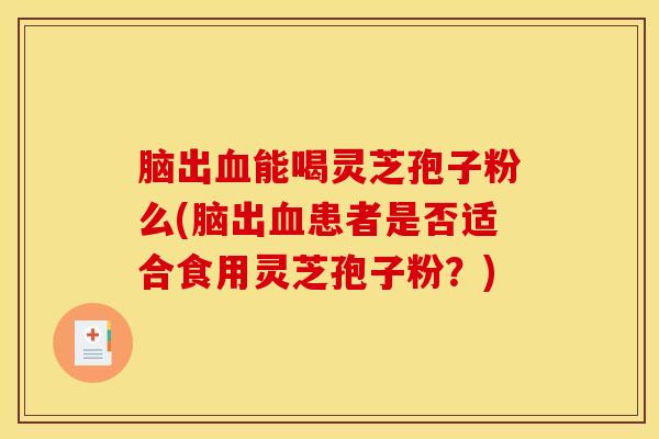 脑出血能喝灵芝孢子粉么(脑出血患者是否适合食用灵芝孢子粉?)
