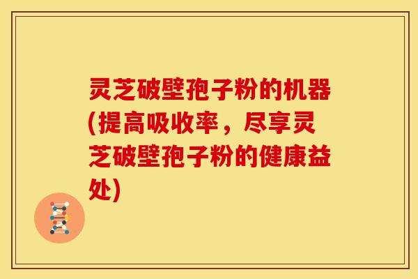 灵芝破壁孢子粉的机器(提高吸收率,尽享灵芝破壁孢子粉的健康益处)