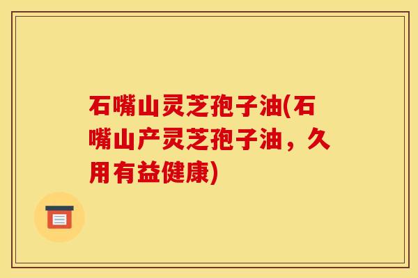 石嘴山灵芝孢子油(石嘴山产灵芝孢子油，久用有益健康)