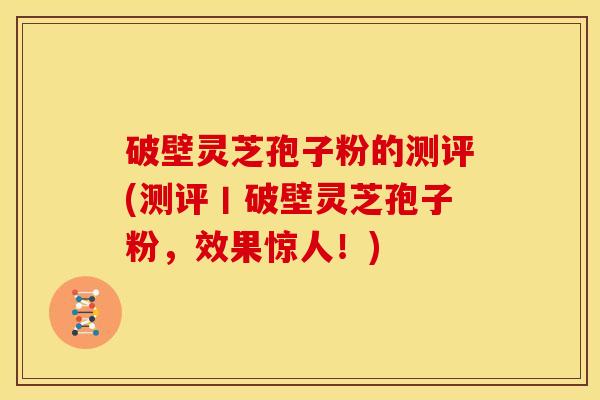 破壁灵芝孢子粉的测评(测评丨破壁灵芝孢子粉,效果惊人!)