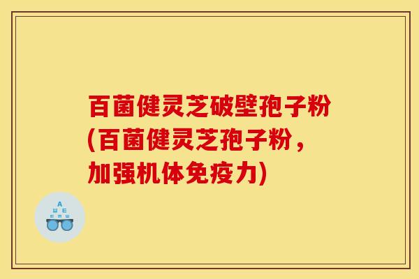 百菌健灵芝破壁孢子粉(百菌健灵芝孢子粉,加强机体免疫力)
