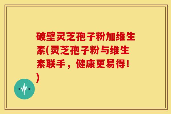破壁灵芝孢子粉加维生素(灵芝孢子粉与维生素联手,健康更易得!)