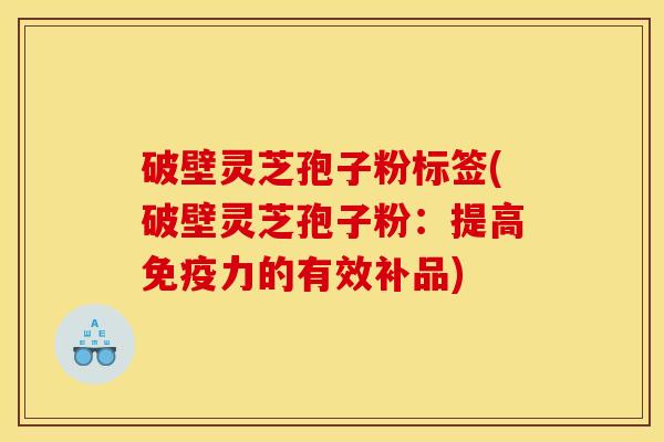 破壁灵芝孢子粉标签(破壁灵芝孢子粉：提高免疫力的有效补品)